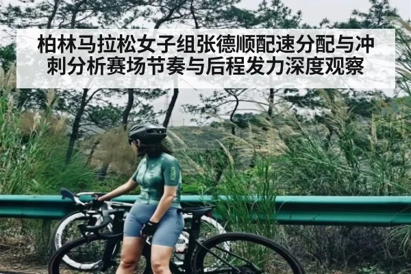 柏林马拉松女子组张德顺配速分配与冲刺分析赛场节奏与后程发力深度观察