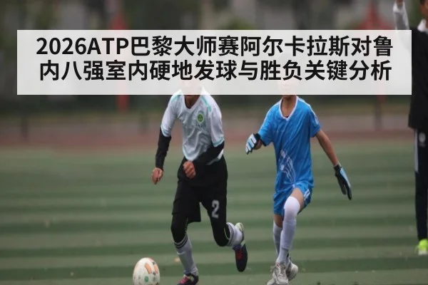 2026ATP巴黎大师赛阿尔卡拉斯对鲁内八强室内硬地发球与胜负关键分析